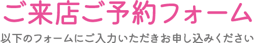 日本語の文字は、大きなピンクのフォントで「ご来店ご予約フォーム」、その下に小さな黒のフォントで「ご入力いただきお申し込みください」とある。画像は店舗予約フォームと思われる。.